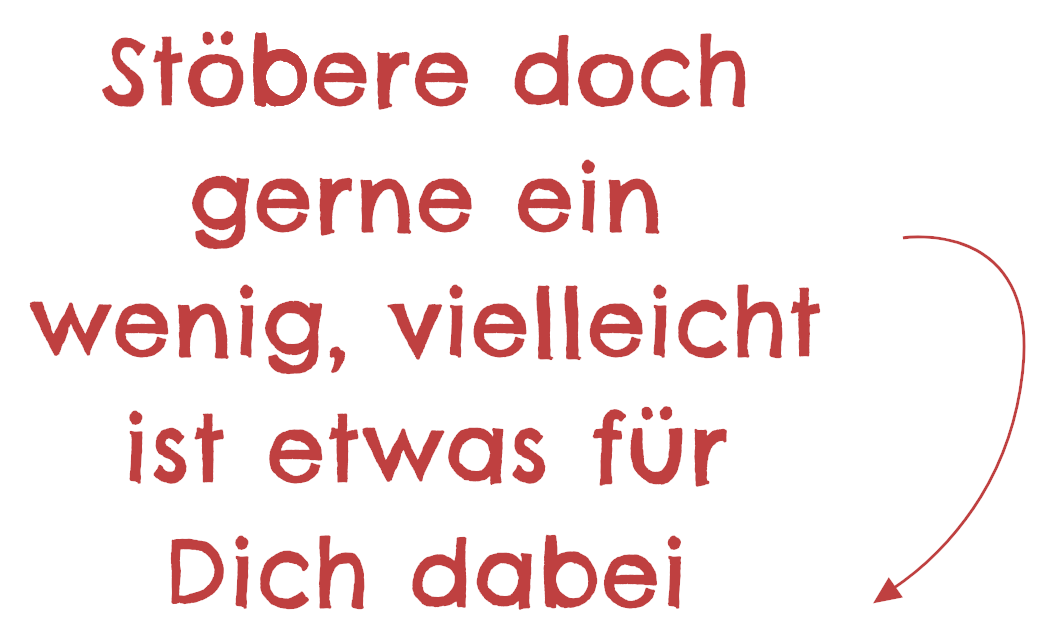 Stöbere doch gerne ein wenig, vielleicht ist etwas für dich dabei